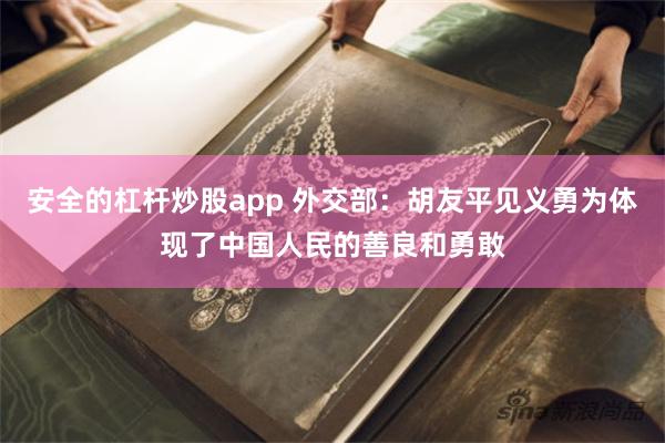 安全的杠杆炒股app 外交部：胡友平见义勇为体现了中国人民的善良和勇敢