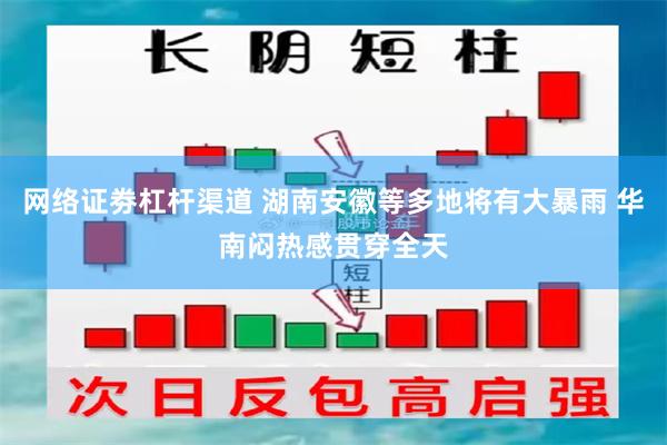 网络证劵杠杆渠道 湖南安徽等多地将有大暴雨 华南闷热感贯穿全天