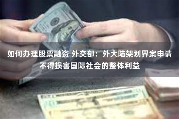 如何办理股票融资 外交部：外大陆架划界案申请不得损害国际社会的整体利益