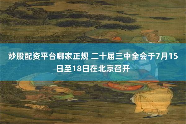 炒股配资平台哪家正规 二十届三中全会于7月15日至18日在北京召开