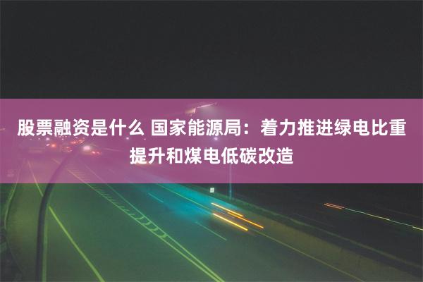 股票融资是什么 国家能源局：着力推进绿电比重提升和煤电低碳改造