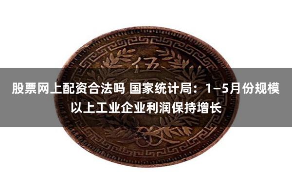 股票网上配资合法吗 国家统计局：1—5月份规模以上工业企业利润保持增长