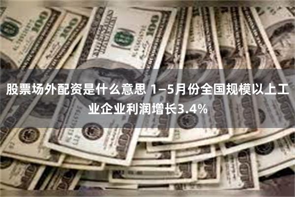 股票场外配资是什么意思 1—5月份全国规模以上工业企业利润增长3.4%