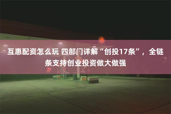 互惠配资怎么玩 四部门详解“创投17条”，全链条支持创业投资做大做强