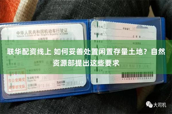 联华配资线上 如何妥善处置闲置存量土地？自然资源部提出这些要求