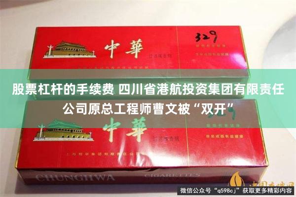 股票杠杆的手续费 四川省港航投资集团有限责任公司原总工程师曹文被“双开”