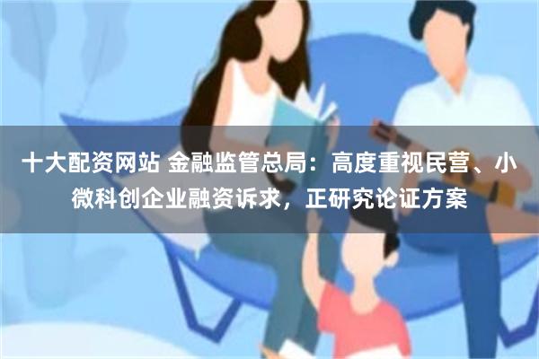 十大配资网站 金融监管总局：高度重视民营、小微科创企业融资诉求，正研究论证方案