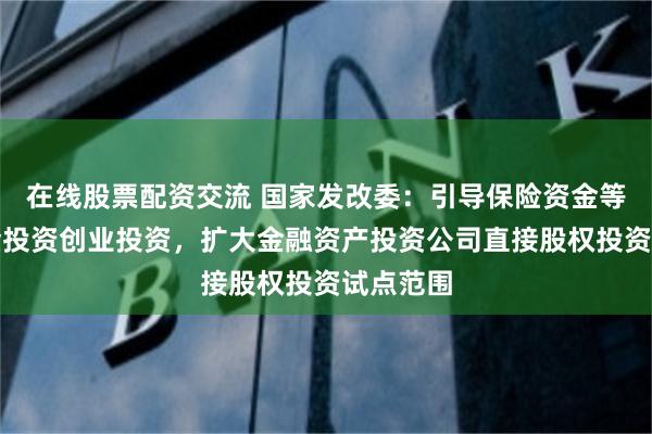 在线股票配资交流 国家发改委：引导保险资金等长期资金投资创业投资，扩大金融资产投资公司直接股权投资试点范围