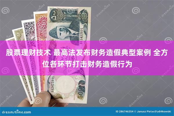 股票理财技术 最高法发布财务造假典型案例 全方位各环节打击财务造假行为