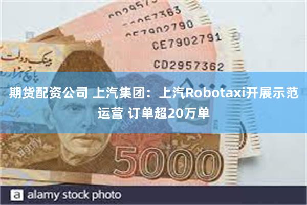 期货配资公司 上汽集团：上汽Robotaxi开展示范运营 订单超20万单