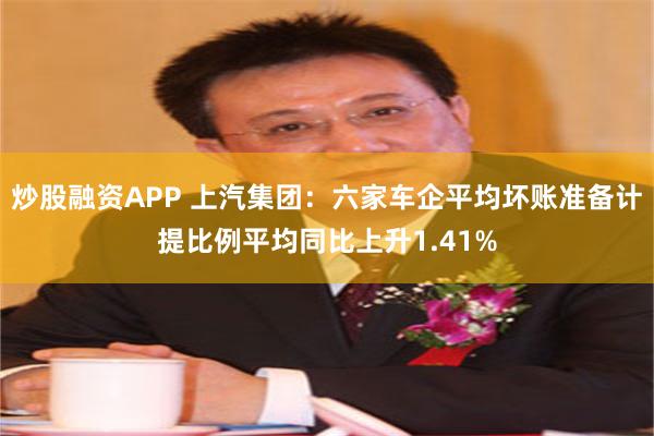 炒股融资APP 上汽集团：六家车企平均坏账准备计提比例平均同比上升1.41%