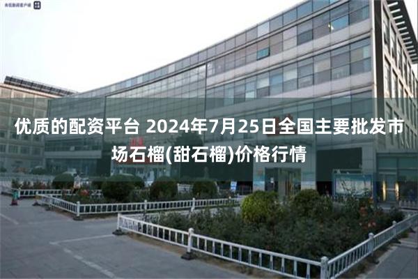 优质的配资平台 2024年7月25日全国主要批发市场石榴(甜石榴)价格行情