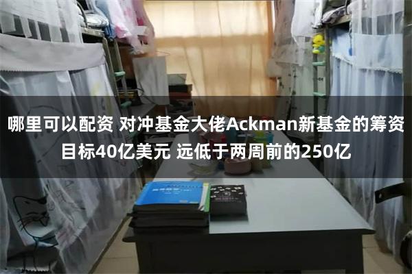 哪里可以配资 对冲基金大佬Ackman新基金的筹资目标40亿美元 远低于两周前的250亿