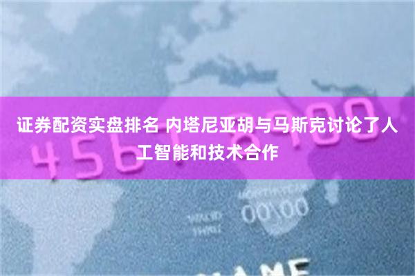 证券配资实盘排名 内塔尼亚胡与马斯克讨论了人工智能和技术合作