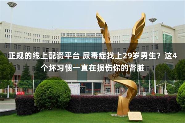 正规的线上配资平台 尿毒症找上29岁男生？这4个坏习惯一直在损伤你的肾脏