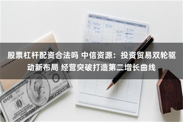 股票杠杆配资合法吗 中信资源：投资贸易双轮驱动新布局 经营突破打造第二增长曲线