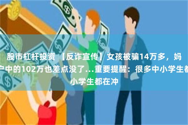 股市杠杆投资 【反诈宣传】女孩被骗14万多，妈妈账户中的102万也差点没了…重要提醒：很多中小学生都在冲