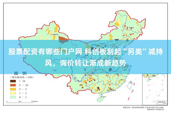 股票配资有哪些门户网 科创板刮起“另类”减持风，询价转让渐成新趋势