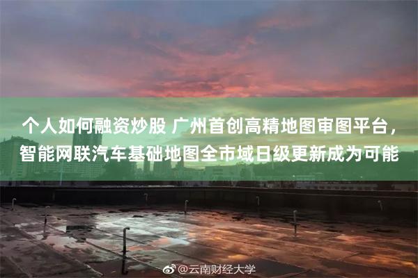 个人如何融资炒股 广州首创高精地图审图平台，智能网联汽车基础地图全市域日级更新成为可能