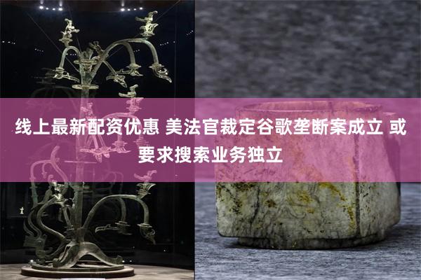 线上最新配资优惠 美法官裁定谷歌垄断案成立 或要求搜索业务独立