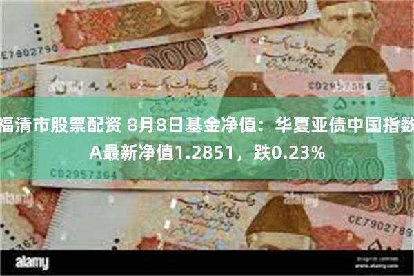 福清市股票配资 8月8日基金净值：华夏亚债中国指数A最新净值1.2851，跌0.23%