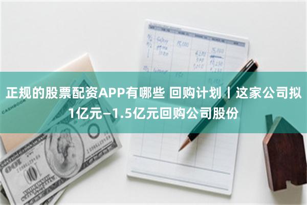 正规的股票配资APP有哪些 回购计划丨这家公司拟1亿元—1.5亿元回购公司股份