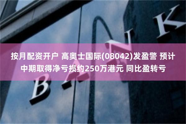 按月配资开户 高奥士国际(08042)发盈警 预计中期取得净亏损约250万港元 同比盈转亏