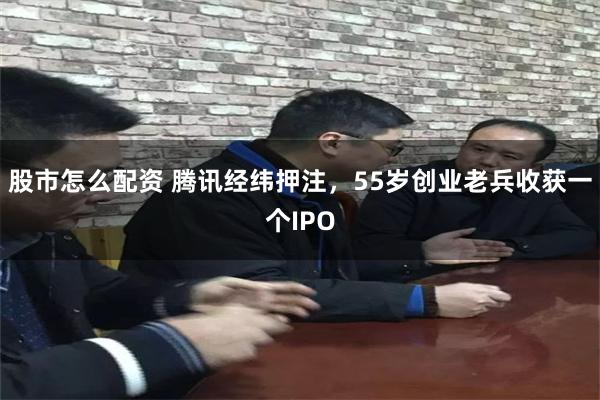 股市怎么配资 腾讯经纬押注，55岁创业老兵收获一个IPO