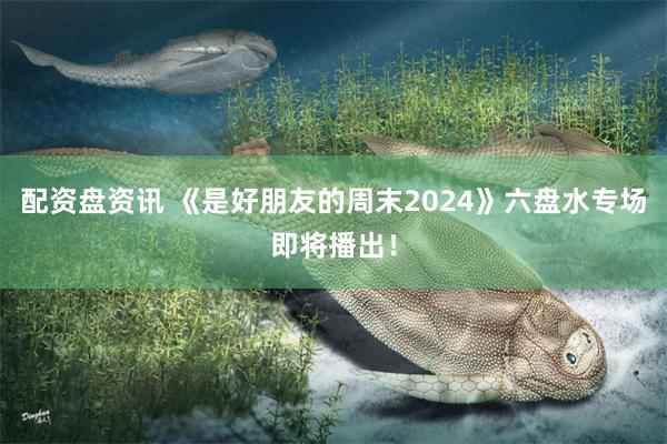 配资盘资讯 《是好朋友的周末2024》六盘水专场即将播出！