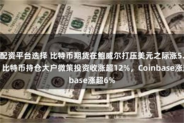 配资平台选择 比特币期货在鲍威尔打压美元之际涨5.9%，比特币持仓大户微策投资收涨超12%，Coinbase涨超6%