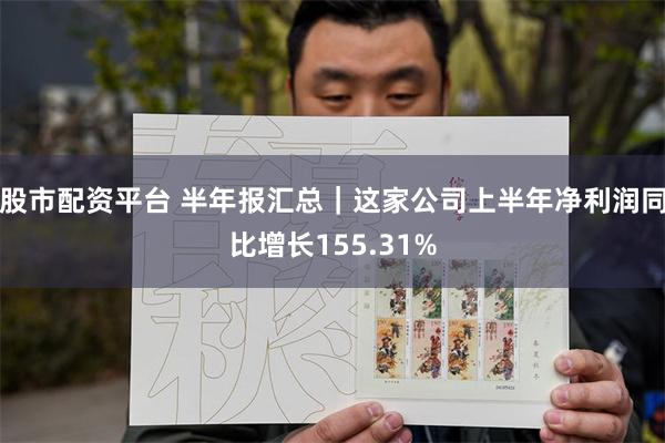 股市配资平台 半年报汇总｜这家公司上半年净利润同比增长155.31%