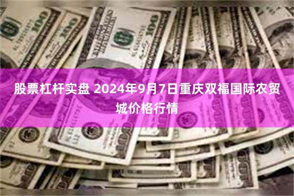 股票杠杆实盘 2024年9月7日重庆双福国际农贸城价格行情