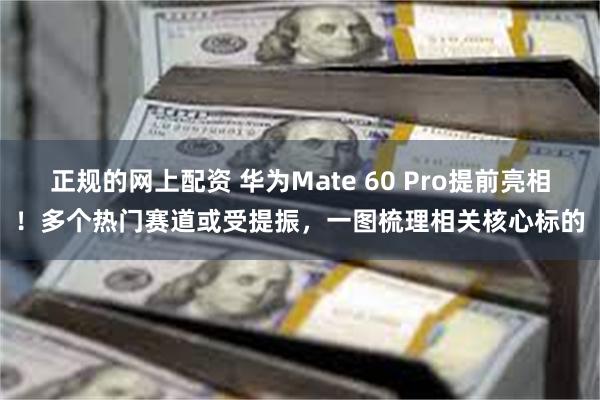 正规的网上配资 华为Mate 60 Pro提前亮相！多个热门赛道或受提振，一图梳理相关核心标的