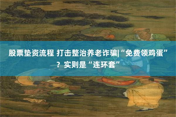 股票垫资流程 打击整治养老诈骗|“免费领鸡蛋”？实则是“连环套”