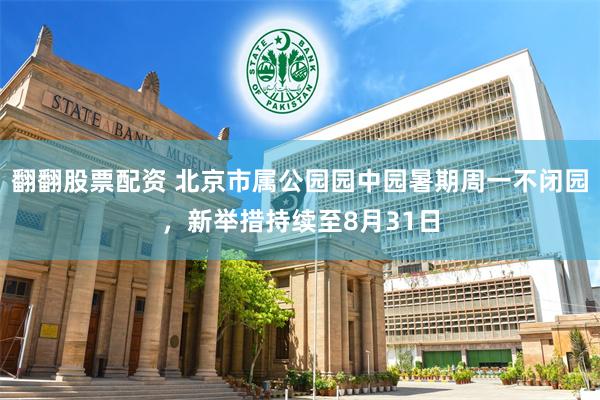 翻翻股票配资 北京市属公园园中园暑期周一不闭园，新举措持续至8月31日