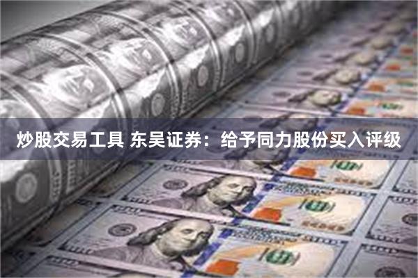 炒股交易工具 东吴证券：给予同力股份买入评级