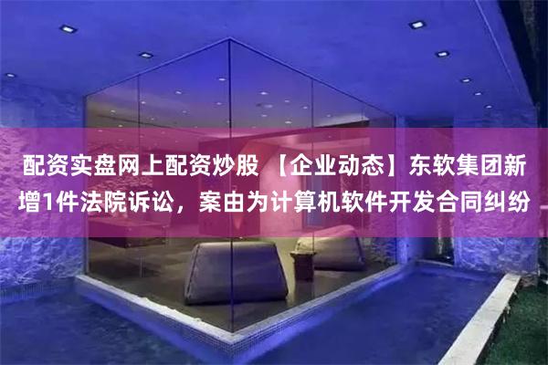 配资实盘网上配资炒股 【企业动态】东软集团新增1件法院诉讼，案由为计算机软件开发合同纠纷