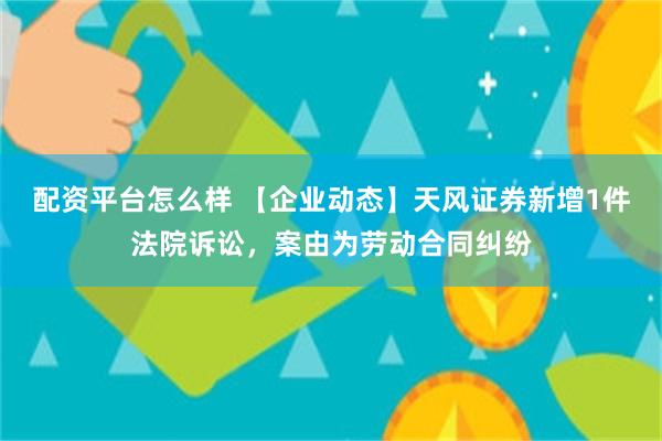 配资平台怎么样 【企业动态】天风证券新增1件法院诉讼，案由为劳动合同纠纷