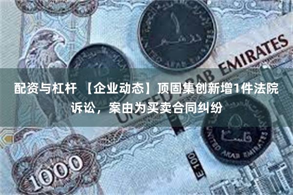 配资与杠杆 【企业动态】顶固集创新增1件法院诉讼，案由为买卖合同纠纷