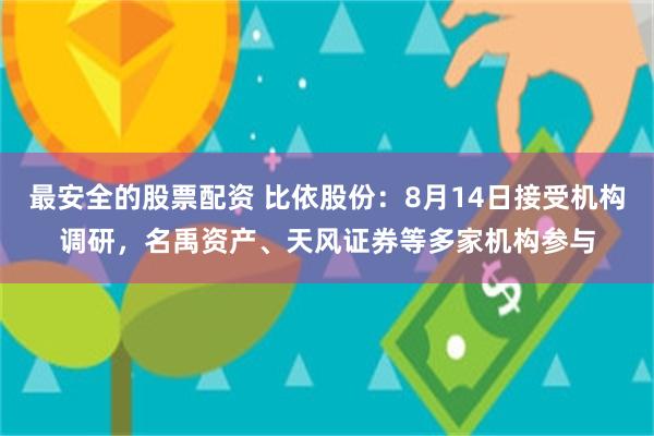 最安全的股票配资 比依股份：8月14日接受机构调研，名禹资产、天风证券等多家机构参与