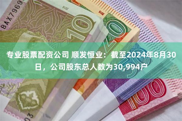 专业股票配资公司 顺发恒业：截至2024年8月30日，公司股东总人数为30,994户