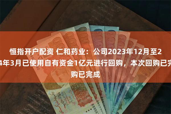 恒指开户配资 仁和药业：公司2023年12月至2024年3月已使用自有资金1亿元进行回购，本次回购已完成