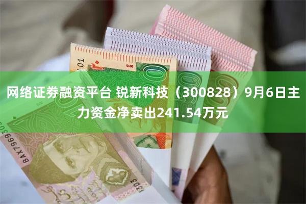 网络证劵融资平台 锐新科技（300828）9月6日主力资金净卖出241.54万元