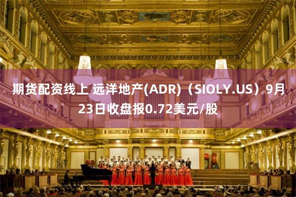 期货配资线上 远洋地产(ADR)（SIOLY.US）9月23日收盘报0.72美元/股