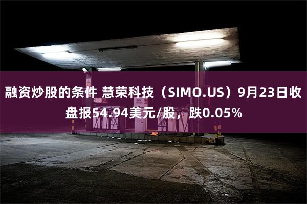 融资炒股的条件 慧荣科技（SIMO.US）9月23日收盘报54.94美元/股，跌0.05%