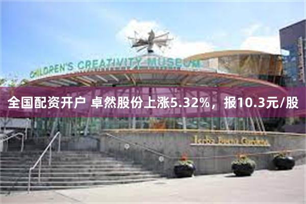 全国配资开户 卓然股份上涨5.32%，报10.3元/股