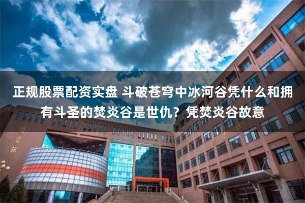 正规股票配资实盘 斗破苍穹中冰河谷凭什么和拥有斗圣的焚炎谷是世仇？凭焚炎谷故意