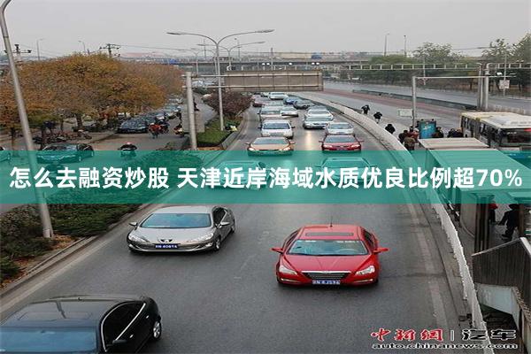 怎么去融资炒股 天津近岸海域水质优良比例超70%