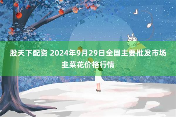 股天下配资 2024年9月29日全国主要批发市场韭菜花价格行情