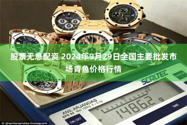 股票无息配资 2024年9月29日全国主要批发市场青鱼价格行情